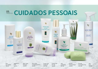 05.

PRODUTOS

Aloe
Ever-Shield
Cód. 67

Cuidados Pessoais

Gentleman`s
Pride
Cód. 70

Aloe Jojoba
Shampoo
Cód. 58

Aloe Jojoba
Conditioning Rinse
Cód. 59

Forever Aloe
Styling Gel
Cód. 194

Forever Aloe
Pro-Set
Cód. 66

Aloe
Liquid Soap
Cód. 38

Forever
Bright Toothgel
Cód. 28

Avocado
Face & Body Soap
Cód. 284

Aloe
First
Cód. 40

 
