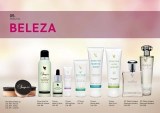 05.

PRODUTOS

Beleza

Aloe Mineral Make Up
Cód. 308 - Natural
Cód. 309 - Amber
Cód. 310 - Caramel

Sonya Aloe Eye
Make Up remover
Cód. 186

Forever
Alpha-E-factor
Cód. 187

Forever
Alluring Eyes
Cód. 185

R3 Factor
Cód. 69

Forever
Marine Mask
Cód. 234

Forever
Aloe Scrub
Cód. 60

25th Edition Cologne
Spray para Homens
Cód. 209

25th Edition Cologne
Spray para Mulheres
Cód. 208

 