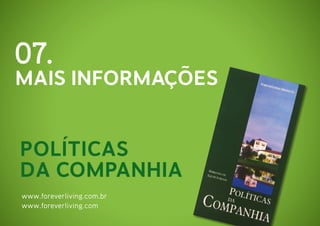 07.

MAIS INFORMAÇÕES

Políticas
da Companhia
www.foreverliving.com.br
www.foreverliving.com

 