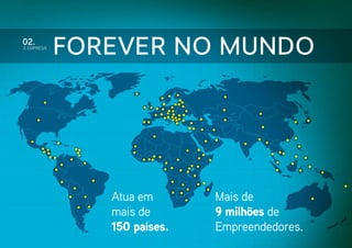 02.

A EMPRESA

Forever no Mundo

Atua em
mais de
150 países.

Mais de
9 milhões de
Empreendedores.

 
