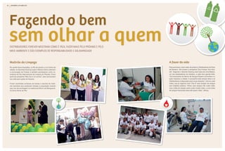 80    SETEMBRO | OuTuBRO 2010                                                                                                       acOnTEcE      81




     Fazendo o bem
     sem olhar a quem
     distribuidorEs forEvEr mostram como é fácil fazEr mais pElo próximo E pElo
     mEio ambiEntE E dão ExEmplos dE rEsponsabilidadE E solidariEdadE



     Mutirão da Limpeza                                                           A favor da vida
     No Jardim Nova Guaratiba, no Rio de Janeiro, e no Centro da                  Para promover o bem-estar do próximo, Distribuidores de Feira
     cidade, os Gerentes Soaring Izaias e Márcia Libório aderiram                 de Santana - BA criaram a campanha “Sou Forever, Sou Doa-
     à convocação da Forever e também participaram como vo-                       dor”. Segundo o Gerente Soaring José Calos de Lima Bastos,
     luntários do Dia Internacional da Limpeza do Planeta. Como                   um dos idealizadores da iniciativa, a ação teve grande êxito.
     parte da campanha “Meu lixo é um sorriso”, eles convocaram                   “Os funcionários do Banco de Sangue ficaram comovidos e a
     sua rede para ações de limpeza.                                              ação impactou a cidade. A campanha está sempre ativa e os
                                                                                  Distribuidores à disposição para novas doações”, informa José
     Foram recolhidas centenas de bolsas e sacolas de mate-                       Calos, que já organiza outro “Dia D” para doação de sangue
     rial reciclável que acabaram doadas à população carente                      aos hospitais públicos. “Afinal, doar sangue não custa nada,
     que vive da reciclagem no tradicional Morro da Mangueira,                    mas a falta de doação pode custar muitas vidas, e uma bolsa
     na Zona Norte do Rio.                                                        de sangue fracionada salva até quatro vidas”, reforça.




          2
 