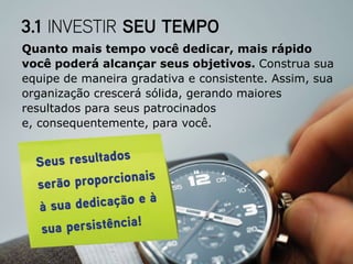 Quanto mais tempo você dedicar, mais rápido
você poderá alcançar seus objetivos. Construa sua
equipe de maneira gradativa e consistente. Assim, sua
organização crescerá sólida, gerando maiores
resultados para seus patrocinados
e, consequentemente, para você.
 