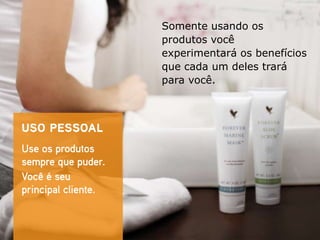 Somente usando os
produtos você
experimentará os benefícios
que cada um deles trará
para você.
 