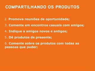 2. Promova reuniões de oportunidade;

3. Comente em encontros casuais com amigos;

4. Indique a amigos novos e antigos;

5. Dê produtos de presente;

6. Comente sobre os produtos com todas as
pessoas que puder;
 