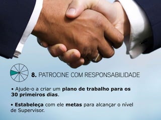 • Ajude-o a criar um plano de trabalho para os
30 primeiros dias.

• Estabeleça com ele metas para alcançar o nível
de Supervisor.
 