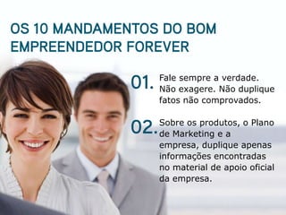 Fale sempre a verdade.
Não exagere. Não duplique
fatos não comprovados.

Sobre os produtos, o Plano
de Marketing e a
empresa, duplique apenas
informações encontradas
no material de apoio oficial
da empresa.
 