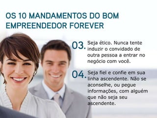 Seja ético. Nunca tente
induzir o convidado de
outra pessoa a entrar no
negócio com você.

Seja fiel e confie em sua
linha ascendente. Não se
aconselhe, ou pegue
informações, com alguém
que não seja seu
ascendente.
 