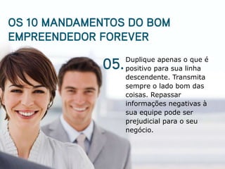 Duplique apenas o que é
positivo para sua linha
descendente. Transmita
sempre o lado bom das
coisas. Repassar
informações negativas à
sua equipe pode ser
prejudicial para o seu
negócio.
 