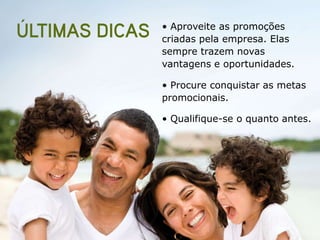 • Aproveite as promoções
criadas pela empresa. Elas
sempre trazem novas
vantagens e oportunidades.

• Procure conquistar as metas
promocionais.

• Qualifique-se o quanto antes.
 