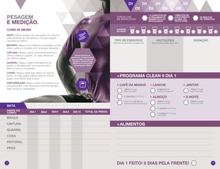 DATA / // / / / / / / /
BRAÇO
CINTURA
QUADRIL
COXA
PEITORAL
PESO
DIA 1 FEITO! 8 DIAS PELA FRENTE!
COMO SE MEDIR:
PEITO / Meça embaixo de suas axilas, em volta da
parte da frente do seu peitoral, com seus braços
relaxados na lateral.
BICEPES / Meça a circunferência localizada no meio
entre a axila e o cotovelo com os braços relaxados.
CINTURA / Meça a menor circunferência entre a
última costela e o quadril. Ou, logo abaixo da
sua última costela.
QUADRIL / Meça a maior circunferência do
quadril, a fita deve estar na horizontal sem
fazer curvas ou ondulações.
COXAS / Meça a parte logo abaixo do final do
glúteo, ou seja, passe a fita ao final da linha do
glúteo, envolvendo toda a coxa.
PANTURRILHAS / Meça a maior circunferência da
sua panturrilha, a fita deve estar na horizontal sem
fazer curvas ou ondulações.
DIA 1 DIA3 DIA 6 DIA 9
PARTE DO
CORPO TOTAL DA PERDA
Nossa experiência
mostra que é mais provável
que você siga o programa
CLEAN 9 e alcance seus
objetivos se você anotar
seu progresso diário.
+PROGRAMA CLEAN 9 DIA 1
+ALIMENTOS
PESAGEM
E MEDIÇÃO.
2019
CHECK LIST
DE EXERCÍCIOS
1 A 2 MINUTOS DE
ALONGAMENTOS
DINÂMICOS E/OU
ARTICULADOS
3 MINUTOS DE
AQUECIMENTO
GLOBAL (EX.
TROTE LEVE)
30 MINUTOS
DE EXERCÍCIO
8 COPOS
DE ÁGUA
TIPO DE EXERCÍCIO
(Ver lista de exercícios na página 16)
ANOTAÇÕES
(Nível de Intensidade, Peso, etc.)
DURAÇÃO
+ LANCHE
2 tabletes de
Fields of Greens™
+ ALMOÇO
100ml Forever
Aloe Vera Gel®
1 cápsula de VForce
1 medida de Forever
Lite Ultra®
+ JANTAR
100ml Forever
Aloe Vera Gel®
+ À NOITE
100ml Forever
Aloe Vera Gel®
2 cápsulas de VForce
+ CAFÉ DA MANHÃ
Mínimo de 30 min de
exercício intensidade leve
100ml Forever
Aloe Vera Gel®
DIA 10
/ /
 