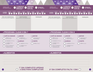 7o
DIA COMPLETO! APENAS
2 DIAS PARA COMPLETAR! 8o
DIA COMPLETO! FALTA 1 DIA! 2827
8 COPOS
DE ÁGUA
DURAÇÃO
+PROGRAMA CLEAN 9 DIA 7
+ LANCHE
2 tabletes de
Fields of Greens™
+ ALMOÇO
1 cápsula de VForce
+ JANTAR
Alimentação de
600 Calorias
+ À NOITE
240ml de água
2 cápsulas de VForce
+ CAFÉ DA MANHÃ
1 medida Forever
Lite Ultra@
100ml Forever
Aloe Vera Gel®
Mínimo de 30 min de
exercício em nível
moderado/intenso
1 medida Forever
Lite Ultra@
+ALIMENTOS
+PROGRAMA CLEAN 9 DIA 8
8 COPOS
DE ÁGUA
DURAÇÃO
+ LANCHE
2 tabletes de
Fields of Greens™
+ ALMOÇO
1 cápsula de VForce
+ JANTAR
Alimentação de
600 Calorias
+ À NOITE
240ml de água
2 cápsulas de VForce
+ CAFÉ DA MANHÃ
1 medida Forever
Lite Ultra@
100ml Forever
Aloe Vera Gel®
Mínimo de 30 min de
exercício em nível
moderado/intenso
1 medida Forever
Lite Ultra@
+ALIMENTOS
ANOTAÇÕES
(Nível de Intenso, Peso, Repetições, Etc.)
ANOTAÇÕES
(Nível de Intenso, Peso, Repetições, Etc.)
TIPO DE EXERCÍCIO
(Ver lista de exercícios na página 16)
TIPO DE EXERCÍCIO
(Ver lista de exercícios na página 16)
CHECK LIST
DE EXERCÍCIOS
1 A 2 MINUTOS DE
ALONGAMENTOS
DINÂMICOS E/OU
ARTICULADOS
3 MINUTOS DE
AQUECIMENTO
GLOBAL (EX.
TROTE LEVE)
30 MINUTOS
DE EXERCÍCIO
CHECK LIST
DE EXERCÍCIOS
1 A 2 MINUTOS DE
ALONGAMENTOS
DINÂMICOS E/OU
ARTICULADOS
3 MINUTOS DE
AQUECIMENTO
GLOBAL (EX.
TROTE LEVE)
30 MINUTOS
DE EXERCÍCIO
 