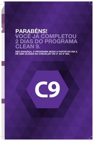 PARABÉNS!
VOCÊ JÁ COMPLETOU
2 DIAS DO PROGRAMA
CLEAN 9.
NÃO ESQUEÇA, O PROGRAMA MUDA A PARTIR DO DIA 2,
DÊ UMA OLHADA NO CHECKLIST DO 3o
AO 9o
DIA.
 