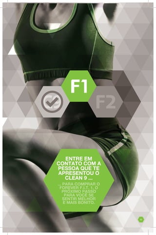 ENTRE EM
CONTATO COM A
PESSOA QUE TE
APRESENTOU O
CLEAN 9 ...
... PARA COMPRAR O
FOREVER F.I.T. 1, O
PRÓXIMO PASSO
PARA VOCÊ SE
SENTIR MELHOR
E MAIS BONITO.
32
 