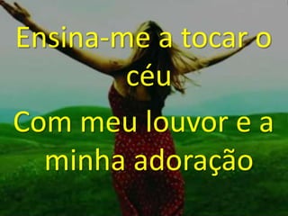 Ensina-me a tocar o
céu
Com meu louvor e a
minha adoração