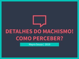 DETALHES DO MACHISMO!
COMO PERCEBER?
Mayra Souza | 2019
 