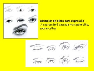 Exemplos de olhos para expressão
 A expressão é passada mais pelo olho,
sobrancelhas
 
