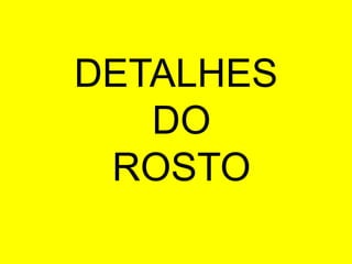 DETALHES
DO
ROSTO
 