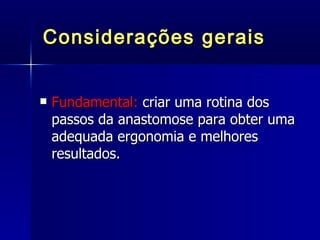 Considerações gerais Fundamental:  criar uma rotina dos passos da anastomose para obter uma adequada ergonomia e melhores resultados. 