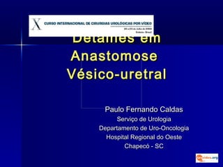 Detalhes em Anastomose  Vésico-uretral Paulo Fernando Caldas Serviço de Urologia Departamento de Uro-Oncologia Hospital Regional do Oeste  Chapecó - SC 