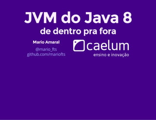 JVM do Java 8
de dentro pra fora
Mario Amaral
@mario_fts
github.com/mariofts
 