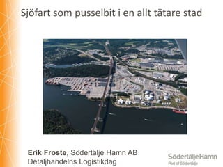 Sjöfart som pusselbit i en allt tätare stad
Erik Froste, Södertälje Hamn AB
Detaljhandelns Logistikdag
 