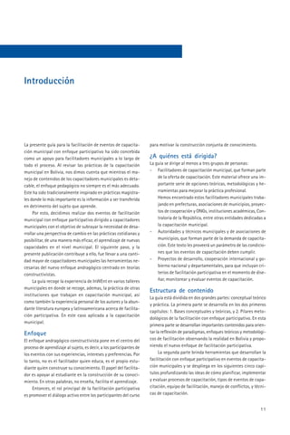 Introducción




La presente guía para la facilitación de eventos de capacita-        para motivar la construcción conjunta de conocimiento.
ción municipal con enfoque participativo ha sido concebida
como un apoyo para facilitadores municipales a lo largo de           ¿A quiénes está dirigida?
todo el proceso. Al revisar las prácticas de la capacitación         La guía se dirige al menos a tres grupos de personas:
municipal en Bolivia, nos dimos cuenta que mientras el ma-           - Facilitadores de capacitación municipal, que forman parte
nejo de contenidos de los capacitadores municipales es deta-             de la oferta de capacitación. Este material ofrece una im-
cable, el enfoque pedagógico no siempre es el más adecuado.              portante serie de opciones teóricas, metodológicas y he-
Este ha sido tradicionalmente inspirado en prácticas magistra-           rramientas para mejorar la práctica profesional.
les donde lo más importante es la información a ser transferida          Hemos encontrado estos facilitadores municipales traba-
en detrimento del sujeto que aprende.                                    jando en prefecturas, asociaciones de municipios, proyec-
     Por esto, decidimos realizar dos eventos de facilitación            tos de cooperación y ONGs, instituciones académicas, Con-
municipal con enfoque participativo dirigido a capacitadores             traloría de la República, entre otras entidades dedicadas a
municipales con el objetivo de subrayar la necesidad de desa-            la capacitación municipal.
rrollar una perspectiva de cambio en las prácticas cotidianas y      - Autoridades y técnicos municipales y de asociaciones de
posibilitar, de una manera más eficaz, el aprendizaje de nuevas          municipios, que forman parte de la demanda de capacita-
capacidades en el nivel municipal. El siguiente paso, y la               ción. Este texto les proveerá un parámetro de las condicio-
presente publicación contribuye a ello, fue llevar a una canti-          nes que los eventos de capacitación deben cumplir.
dad mayor de capacitadores municipales las herramientas ne-          - Proyectos de desarrollo, cooperación internacional y go-
cesarias del nuevo enfoque andragógico centrado en teorías               bierno nacional y departamentales, para que incluyan cri-
constructivistas.                                                        terios de facilitación participativa en el momento de dise-
     La guía recoge la experiencia de InWEnt en varios talleres          ñar, monitorear y evaluar eventos de capacitación.
municipales en donde se recoge, ademas, la práctica de otras
                                                                     Estructura de contenido
instituciones que trabajan en capacitación municipal, así
                                                                     La guía está dividida en dos grandes partes: conceptual teórico
como también la experiencia personal de los autores y la abun-
                                                                     y práctica. La primera parte se desarrolla en los dos primeros
dante literatura europea y latinoamericana acerca de facilita-
                                                                     capítulos: 1. Bases conceptuales y teóricas, y 2. Pilares meto-
ción participativa. En este caso aplicada a la capacitación
                                                                     dológicos de la facilitación con enfoque participativo. En esta
municipal.
                                                                     primera parte se desarrollan importantes contenidos para orien-
Enfoque                                                              tar la reflexión de paradigmas, enfoques teóricos y metodológi-
El enfoque andragógico constructivista pone en el centro del         cos de facilitación observando la realidad en Bolivia y propo-
proceso de aprendizaje al sujeto, es decir, a los participantes de   niendo el nuevo enfoque de facilitación participativa.
los eventos con sus experiencias, intereses y preferencias. Por           La segunda parte brinda herramientas que desarrollan la
lo tanto, no es el facilitador quien educa, es el propio estu-       facilitación con enfoque participativo en eventos de capacita-
diante quien construye su conocimiento. El papel del facilita-       ción municipales y se despliega en los siguientes cinco capí-
dor es apoyar al estudiante en la construcción de su conoci-         tulos profundizando las ideas de cómo planificar, implementar
miento. En otras palabras, no enseña, facilita el aprendizaje.       y evaluar procesos de capacitación, tipos de eventos de capa-
     Entonces, el rol principal de la facilitación participativa     citación, equipo de facilitación, manejo de conflictos, y técni-
es promover el diálogo activo entre los participantes del curso      cas de capacitación.


                                                                                                                                  11
 
