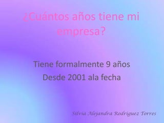 ¿Cuántos años tiene mi empresa?Tiene formalmente 9 años Desde 2001 ala fecha
