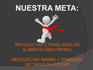 NUESTRA META:
RECOLECTAR 2 TONELADAS DE
ALIMENTO PARA PERRO.
RECOLECTAR MÍNIMO 1 TONELADA
DE TAPAS PLÁSTICAS
 