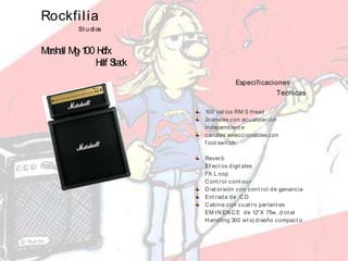 Rockfilia
St udios
Marshall Mg-100 Hdfx
Half Stack
Especificaciones
Tecnicas
100 vat ios RM S Head
2canales con ecualización
independient e
canales seleccionables con
f oot swit ch
Reverb
Ef ect os digit ales
FX L oop
Cont rol cont our
D ist orsión con cont rol de ganancia
Ent rada de CD
Cabina con cuat ro parlant es
EM IN EN CE de 12”X 75w, (t ot al
Handling 300 wt s) diseño compact o
 
