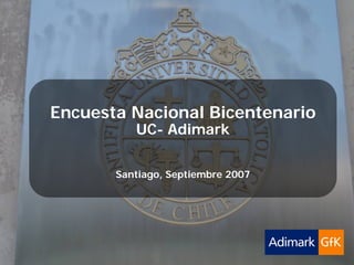 Adimark-GfK   Universidad Católica           Encuesta Nacional Bicentenario   Septiembre 2007




                Encuesta Nacional Bicentenario
                                        UC- Adimark

                                     Santiago, Septiembre 2007
 