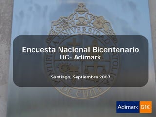 Adimark-GfK   Universidad Católica           Encuesta Nacional Bicentenario   Septiembre 2007




                Encuesta Nacional Bicentenario
                                        UC- Adimark

                                     Santiago, Septiembre 2007
 
