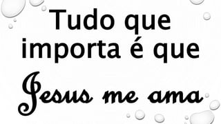 Tudo que
importa é que
Jesus me ama
 