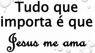 Tudo que
importa é que
Jesus me ama
 
