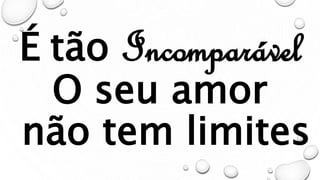 É tão Incomparável
O seu amor
não tem limites
 