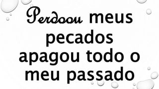 Perdoou meus
pecados
apagou todo o
meu passado
 
