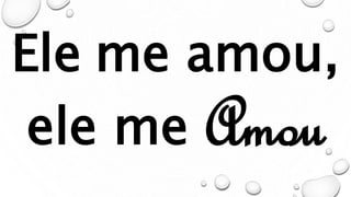 Ele me amou,
ele me Amou
 