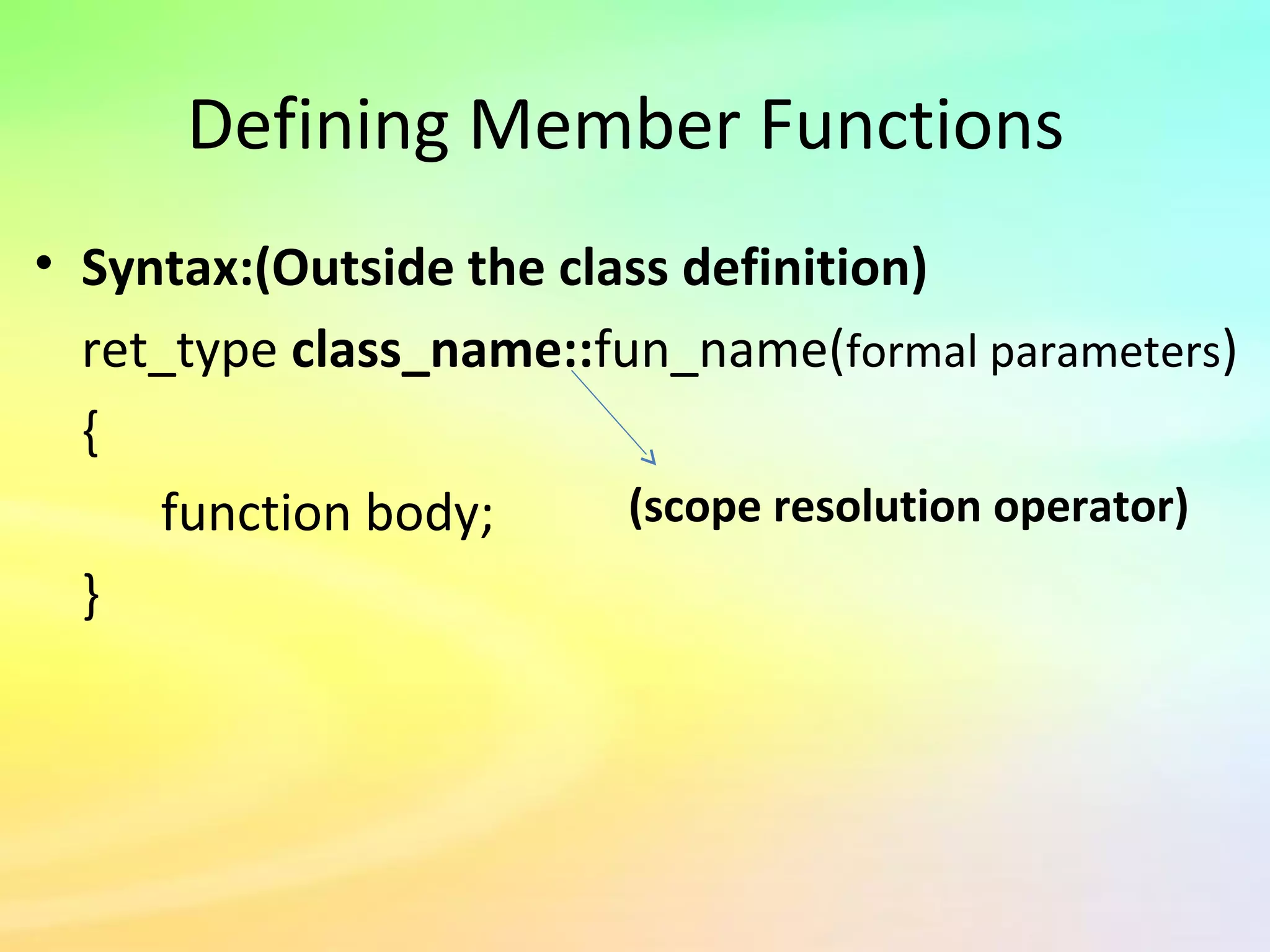 Defining Member Functions
• Syntax:(Outside the class definition)
ret_type class_name::fun_name(formal parameters)
{
function body;
}
(scope resolution operator)
 