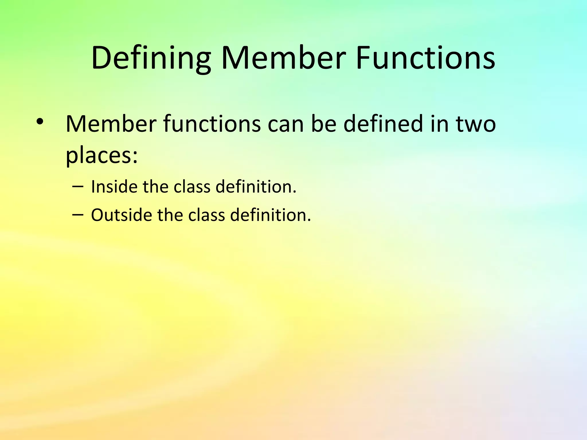 Defining Member Functions
• Member functions can be defined in two
places:
– Inside the class definition.
– Outside the class definition.
 