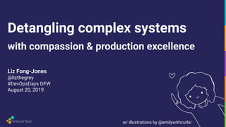 Detangling complex systems
Liz Fong-Jones
@lizthegrey
#DevOpsDays DFW
August 20, 2019
with compassion & production excellence
1w/ illustrations by @emilywithcurls!
 