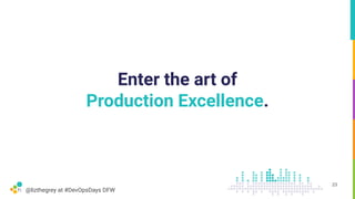 @lizthegrey at #DevOpsDays DFW
Enter the art of
Production Excellence.
23
 