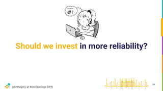 @lizthegrey at #DevOpsDays DFW
Should we invest in more reliability?
54
 