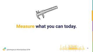 @lizthegrey at #DevOpsDays DFW
Measure what you can today.
56
 