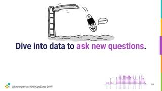 @lizthegrey at #DevOpsDays DFW
Dive into data to ask new questions.
64
 