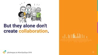 @lizthegrey at #DevOpsDays DFW
But they alone don't
create collaboration.
70
 