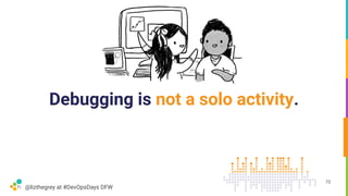@lizthegrey at #DevOpsDays DFW
Debugging is not a solo activity.
72
 