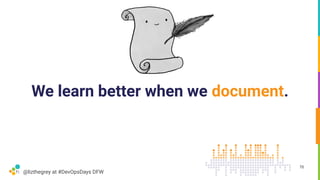 @lizthegrey at #DevOpsDays DFW
We learn better when we document.
76
 