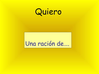 Quiero   Una ración de…. 
