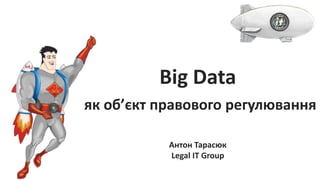 Big Data
як об’єкт правового регулювання
Антон Тарасюк
Legal IT Group
 