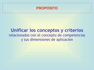 Unificar los conceptos y criterios
relacionados con el concepto de competencias
y sus dimensiones de aplicación
PROPÓSITO
 
