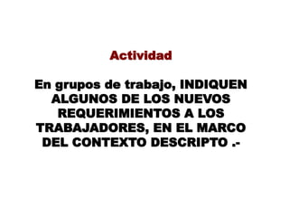 Actividad
En grupos de trabajo, INDIQUEN
ALGUNOS DE LOS NUEVOS
REQUERIMIENTOS A LOS
TRABAJADORES, EN EL MARCO
DEL CONTEXTO DESCRIPTO .-
 